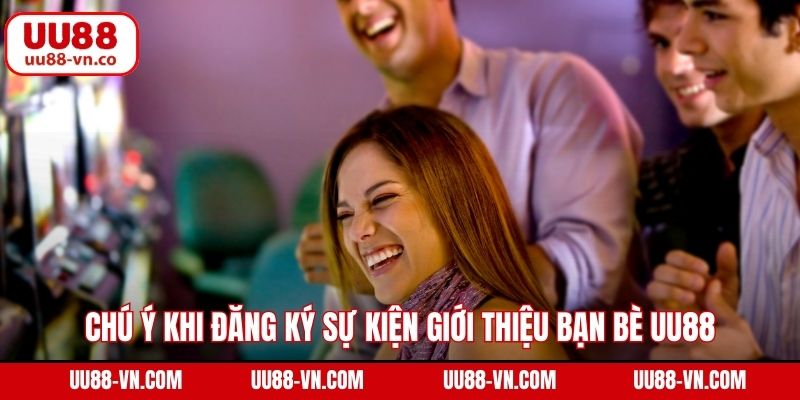 Chú ý khi đăng ký sự kiện giới thiệu bạn bè UU88